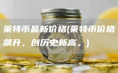 莱特币最新价格 - 莱特币价格飙升，创历史新高。